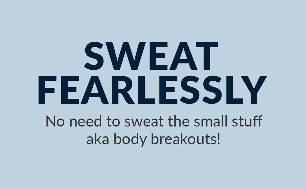 SWEAT FEARLESSLY! No need to sweat the small stuff aka body breakouts!